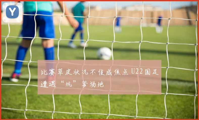 比赛草皮状况不佳成焦点 U22国足遭遇“坑”爹场地